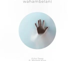 Echo Deep – Wahambelani Ft Michael King